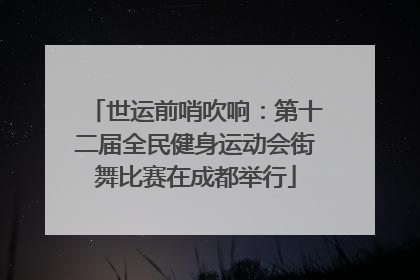 世运前哨吹响：第十二届全民健身运动会街舞比赛在成都举行