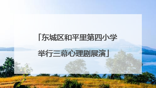东城区和平里第四小学举行三幕心理剧展演