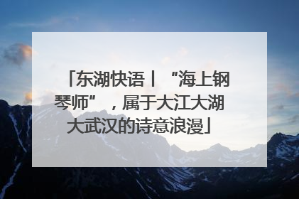 东湖快语丨“海上钢琴师”，属于大江大湖大武汉的诗意浪漫