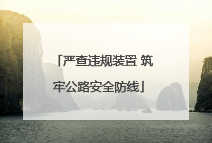 严查违规装置 筑牢公路安全防线