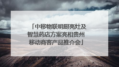 中移物联明厨亮灶及智慧药店方案亮相贵州移动商客产品推介会