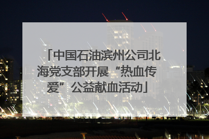 中国石油滨州公司北海党支部开展“热血传爱”公益献血活动