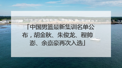 中国男篮最新集训名单公布，胡金秋、朱俊龙、程帅澎、余嘉豪再次入选