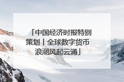 中国经济时报特别策划丨全球数字货币浪潮风起云涌