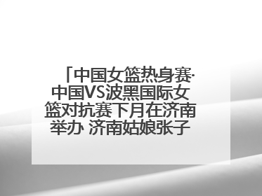 中国女篮热身赛·中国VS波黑国际女篮对抗赛下月在济南举办 济南姑娘张子宇有望在家门口迎来国家队首秀