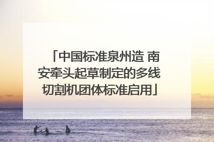 中国标准泉州造 南安牵头起草制定的多线切割机团体标准启用