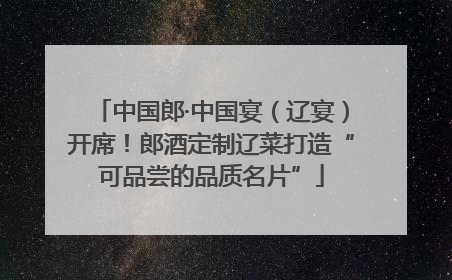 中国郎·中国宴（辽宴）开席！郎酒定制辽菜打造“可品尝的品质名片”