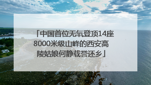 中国首位无氧登顶14座8000米级山峰的西安高陵姑娘何静载誉还乡
