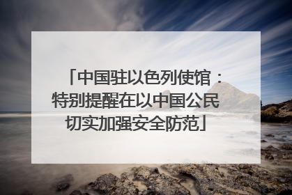 中国驻以色列使馆：特别提醒在以中国公民切实加强安全防范