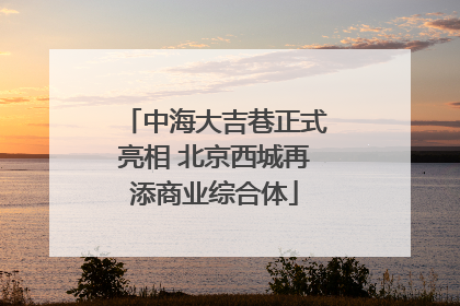 中海大吉巷正式亮相 北京西城再添商业综合体