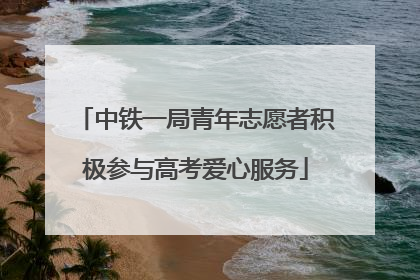 中铁一局青年志愿者积极参与高考爱心服务