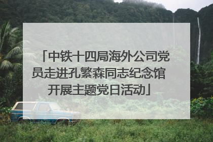 中铁十四局海外公司党员走进孔繁森同志纪念馆开展主题党日活动