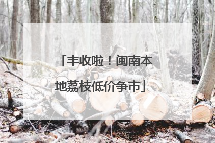 丰收啦！闽南本地荔枝低价争市