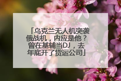 乌克兰无人机突袭俄战机,内应是他?曾在基辅当DJ,去年底开了货运公司