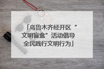乌鲁木齐经开区“文明盲盒”活动倡导全民践行文明行为