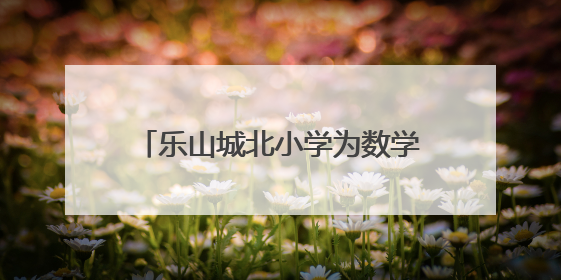 乐山城北小学为数学学科的深度教学与思维培养注入新的活力