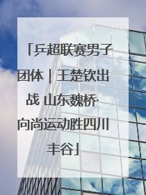 乒超联赛男子团体｜王楚钦出战 山东魏桥·向尚运动胜四川丰谷