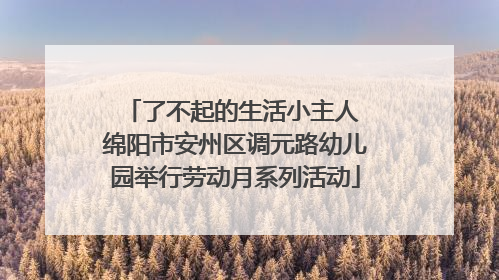 了不起的生活小主人 绵阳市安州区调元路幼儿园举行劳动月系列活动