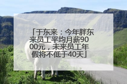 于东来：今年胖东来员工平均月薪9000元，未来员工年假将不低于40天