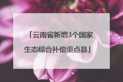 云南省新增3个国家生态综合补偿重点县
