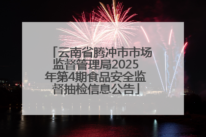 云南省腾冲市市场监督管理局2025年第4期食品安全监督抽检信息公告