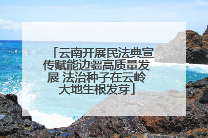 云南开展民法典宣传赋能边疆高质量发展 法治种子在云岭大地生根发芽
