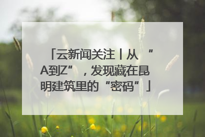 云新闻关注丨从 “A到Z”，发现藏在昆明建筑里的“密码”