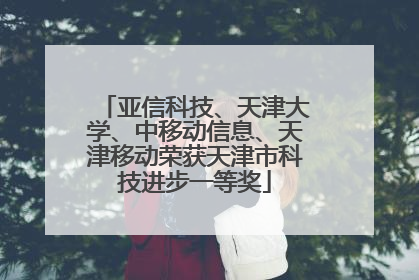 亚信科技、天津大学、中移动信息、天津移动荣获天津市科技进步一等奖