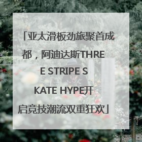 亚太滑板劲旅聚首成都，阿迪达斯THREE STRIPE SKATE HYPE开启竞技潮流双重狂欢