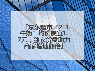 京东超市“211牛奶”均价便宜1.7元，独家货盘助力商家增速翻倍