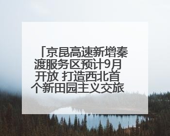 京昆高速新增秦渡服务区预计9月开放 打造西北首个新田园主义交旅融合标杆