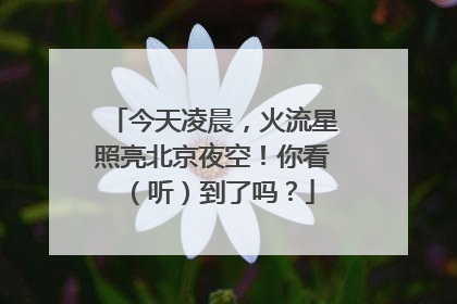今天凌晨，火流星照亮北京夜空！你看（听）到了吗？