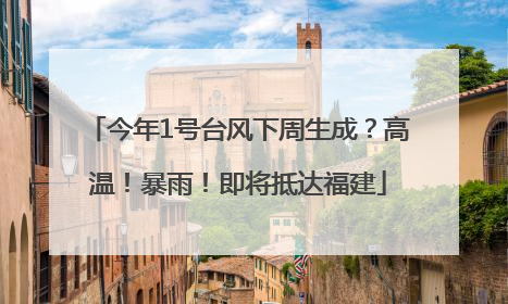 今年1号台风下周生成？高温！暴雨！即将抵达福建