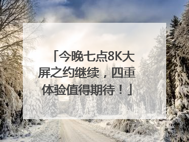 今晚七点8K大屏之约继续，四重体验值得期待！