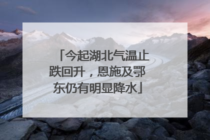 今起湖北气温止跌回升，恩施及鄂东仍有明显降水