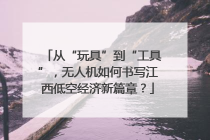 从“玩具”到“工具”，无人机如何书写江西低空经济新篇章？