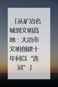 从矿冶名城到文明高地：大冶市文明创建十年何以“连冠”