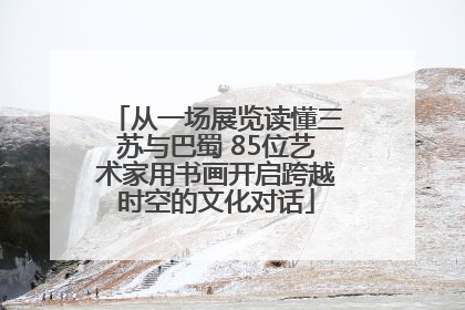 从一场展览读懂三苏与巴蜀 85位艺术家用书画开启跨越时空的文化对话