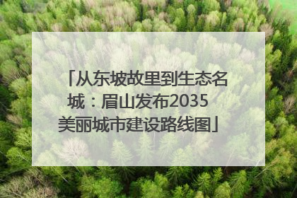 从东坡故里到生态名城：眉山发布2035美丽城市建设路线图
