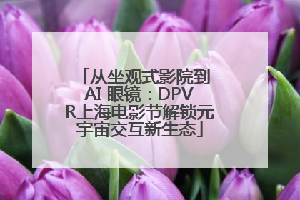 从坐观式影院到 AI 眼镜：DPVR上海电影节解锁元宇宙交互新生态