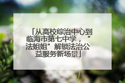 从高校综治中心到临海市第七中学，“法姐姐”解锁法治公益服务新场景