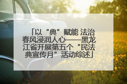 以“典”赋能 法治春风浸润人心——黑龙江省开展第五个“民法典宣传月”活动综述