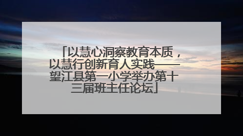 以慧心洞察教育本质，以慧行创新育人实践——望江县第一小学举办第十三届班主任论坛