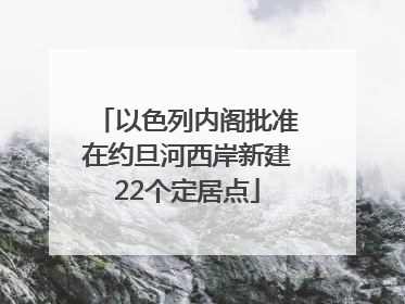 以色列内阁批准在约旦河西岸新建22个定居点
