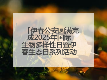 伊春公安圆满完成2025年国际生物多样性日暨伊春生态日系列活动安保工作