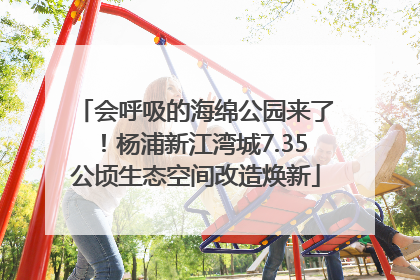 会呼吸的海绵公园来了！杨浦新江湾城7.35公顷生态空间改造焕新