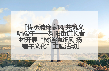 传承清廉家风 共筑文明端午——舞阳街道长春村开展“树道德新风 扬端午文化”主题活动