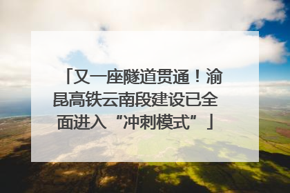 又一座隧道贯通！渝昆高铁云南段建设已全面进入“冲刺模式”