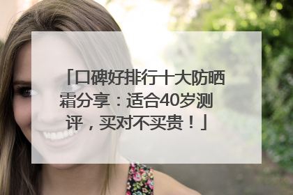 口碑好排行十大防晒霜分享：适合40岁测评，买对不买贵！