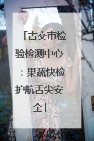 古交市检验检测中心：果蔬快检护航舌尖安全